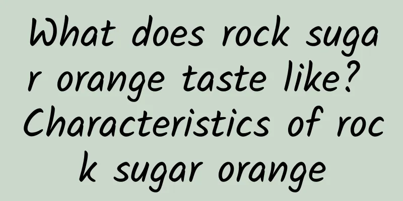 What does rock sugar orange taste like? Characteristics of rock sugar orange