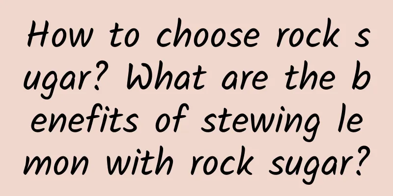 How to choose rock sugar? What are the benefits of stewing lemon with rock sugar?