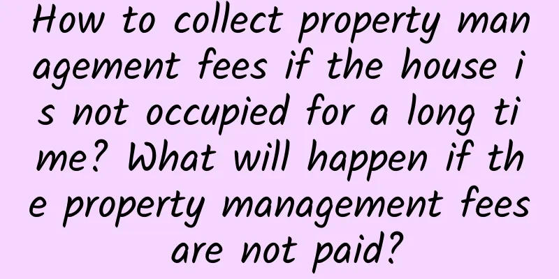 How to collect property management fees if the house is not occupied for a long time? What will happen if the property management fees are not paid?