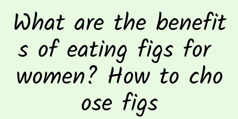 What are the benefits of eating figs for women? How to choose figs
