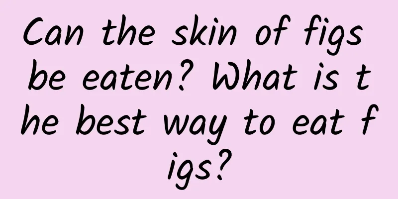 Can the skin of figs be eaten? What is the best way to eat figs?
