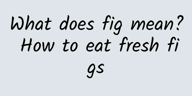 What does fig mean? How to eat fresh figs
