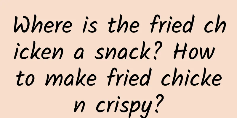 Where is the fried chicken a snack? How to make fried chicken crispy?