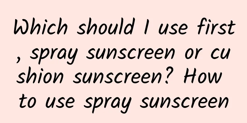 Which should I use first, spray sunscreen or cushion sunscreen? How to use spray sunscreen