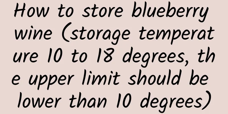 How to store blueberry wine (storage temperature 10 to 18 degrees, the upper limit should be lower than 10 degrees)