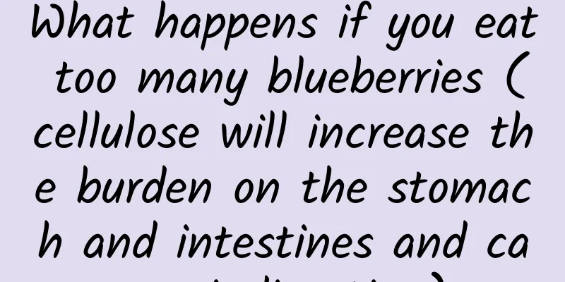 What happens if you eat too many blueberries (cellulose will increase the burden on the stomach and intestines and cause indigestion)
