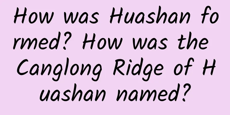How was Huashan formed? How was the Canglong Ridge of Huashan named?