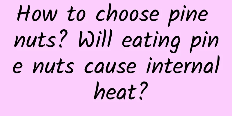 How to choose pine nuts? Will eating pine nuts cause internal heat?