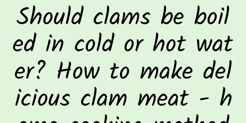 Should clams be boiled in cold or hot water? How to make delicious clam meat - home cooking method