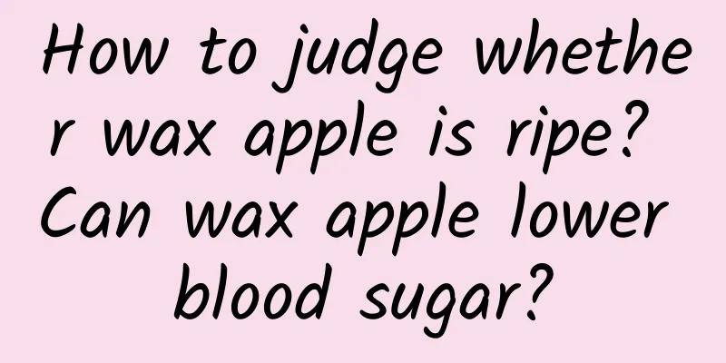 How to judge whether wax apple is ripe? Can wax apple lower blood sugar?