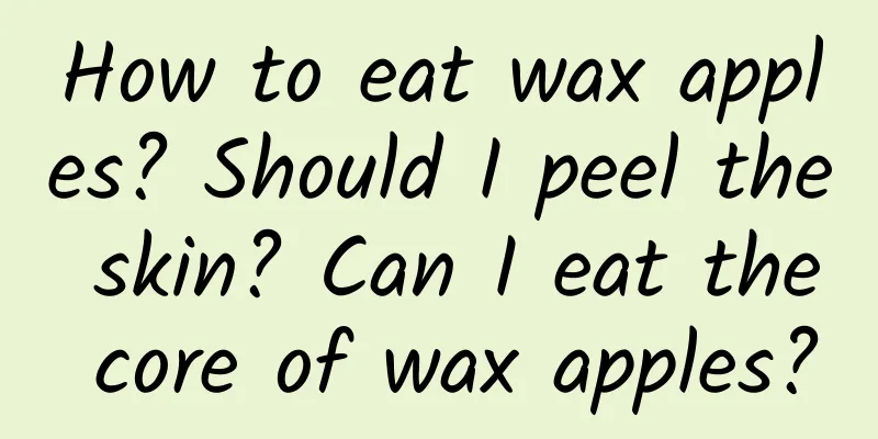 How to eat wax apples? Should I peel the skin? Can I eat the core of wax apples?