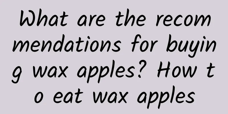 What are the recommendations for buying wax apples? How to eat wax apples