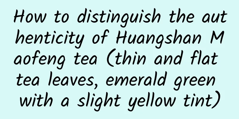 How to distinguish the authenticity of Huangshan Maofeng tea (thin and flat tea leaves, emerald green with a slight yellow tint)