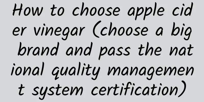 How to choose apple cider vinegar (choose a big brand and pass the national quality management system certification)