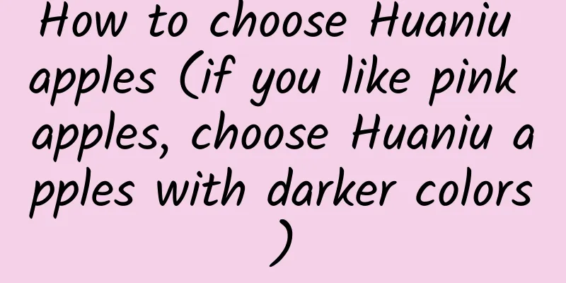 How to choose Huaniu apples (if you like pink apples, choose Huaniu apples with darker colors)