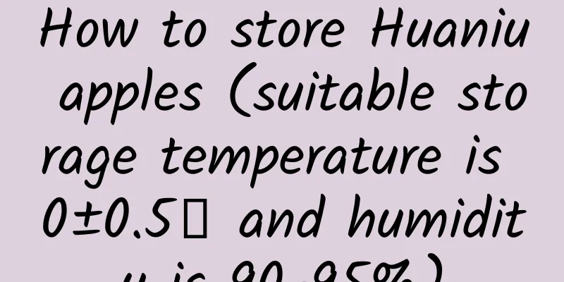 How to store Huaniu apples (suitable storage temperature is 0±0.5℃ and humidity is 90-95%)