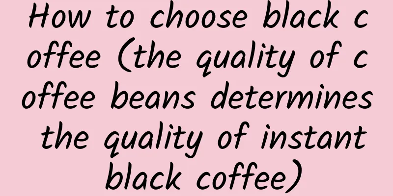 How to choose black coffee (the quality of coffee beans determines the quality of instant black coffee)