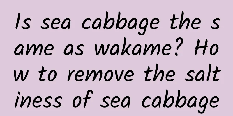 Is sea cabbage the same as wakame? How to remove the saltiness of sea cabbage