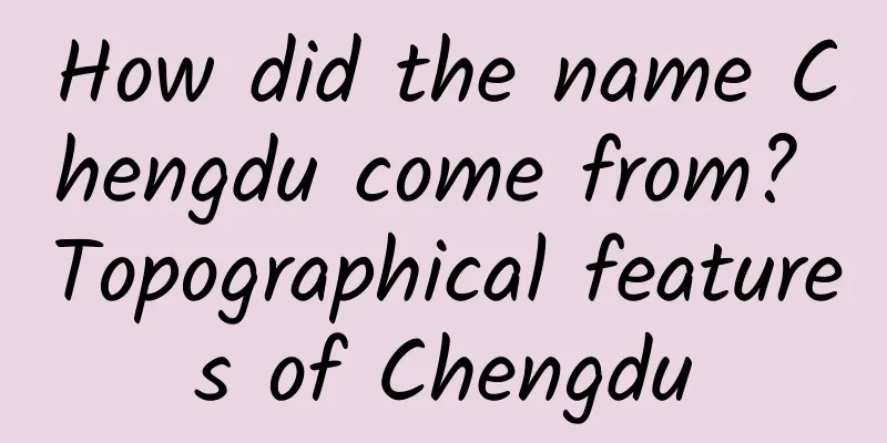 How did the name Chengdu come from? Topographical features of Chengdu