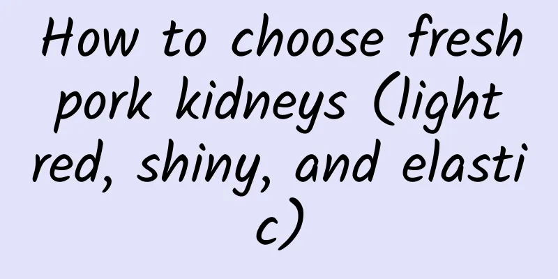 How to choose fresh pork kidneys (light red, shiny, and elastic)