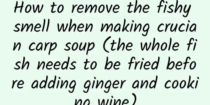 How to remove the fishy smell when making crucian carp soup (the whole fish needs to be fried before adding ginger and cooking wine)