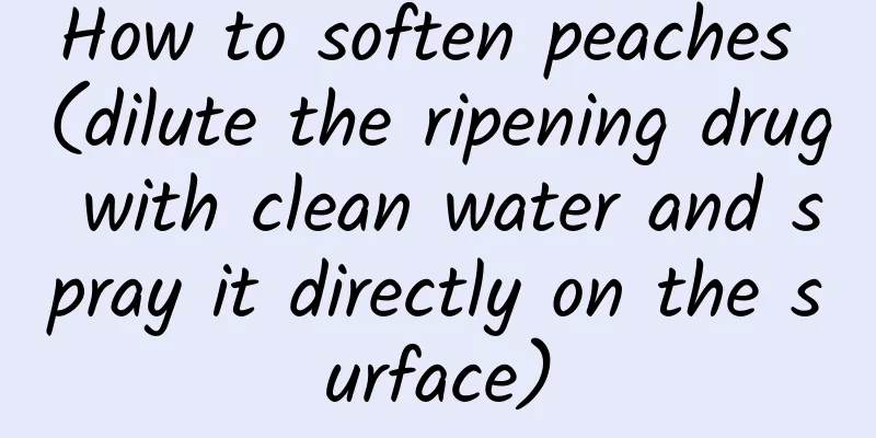 How to soften peaches (dilute the ripening drug with clean water and spray it directly on the surface)