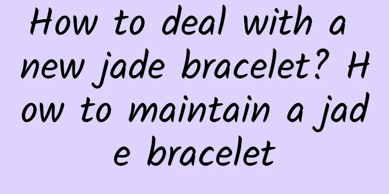 How to deal with a new jade bracelet? How to maintain a jade bracelet