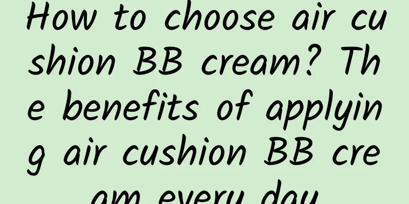How to choose air cushion BB cream? The benefits of applying air cushion BB cream every day