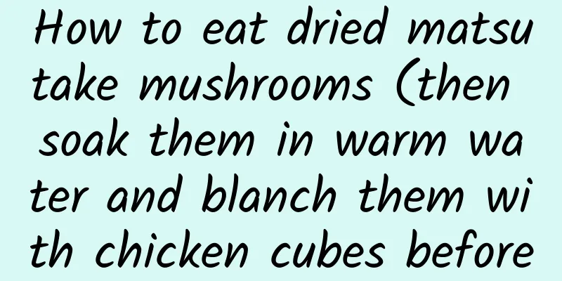 How to eat dried matsutake mushrooms (then soak them in warm water and blanch them with chicken cubes before stewing them in soup)