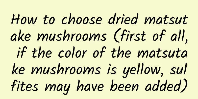 How to choose dried matsutake mushrooms (first of all, if the color of the matsutake mushrooms is yellow, sulfites may have been added)