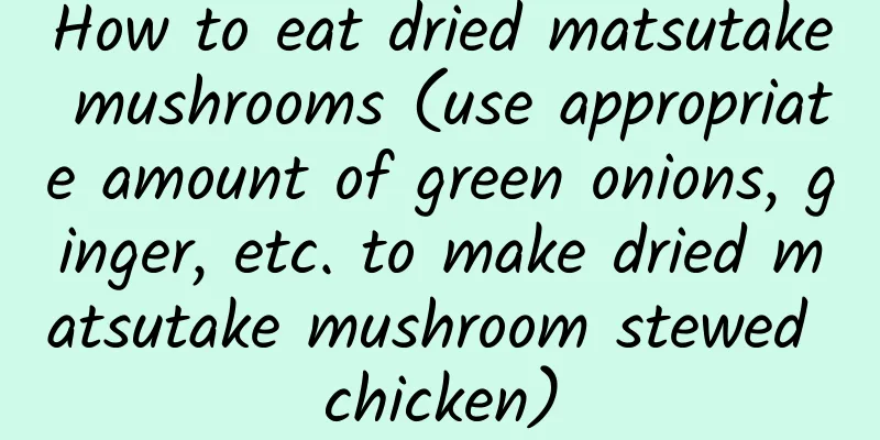 How to eat dried matsutake mushrooms (use appropriate amount of green onions, ginger, etc. to make dried matsutake mushroom stewed chicken)