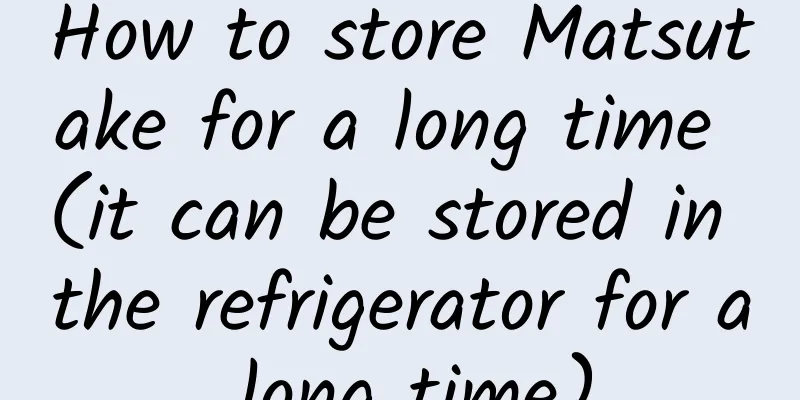 How to store Matsutake for a long time (it can be stored in the refrigerator for a long time)