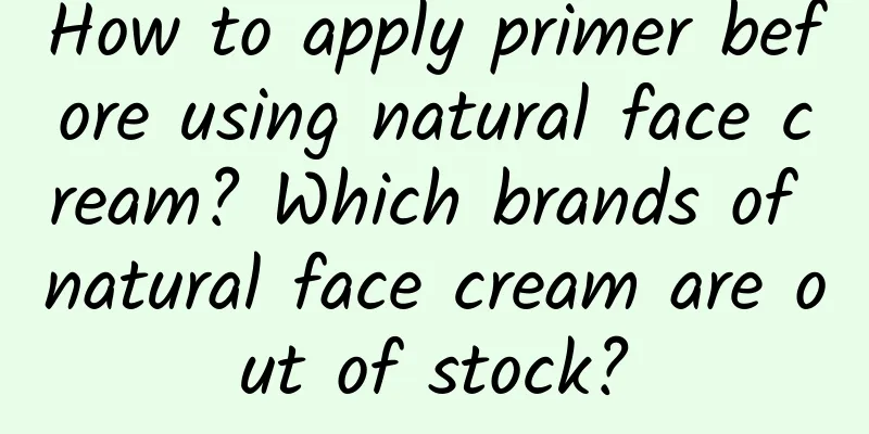 How to apply primer before using natural face cream? Which brands of natural face cream are out of stock?