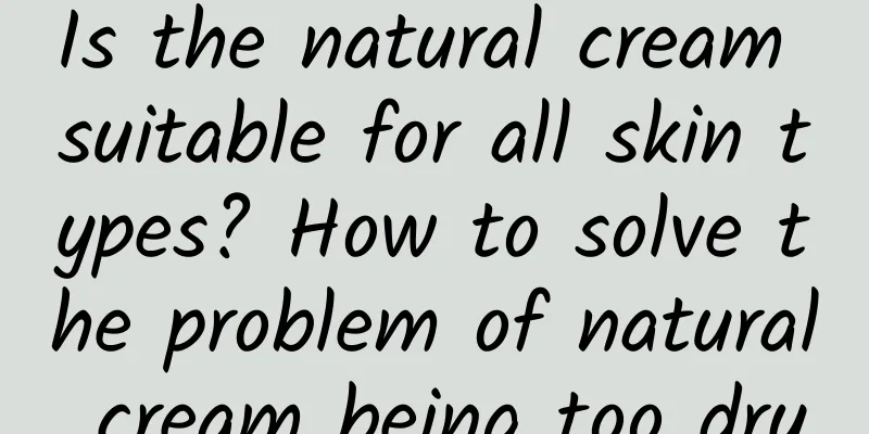 Is the natural cream suitable for all skin types? How to solve the problem of natural cream being too dry