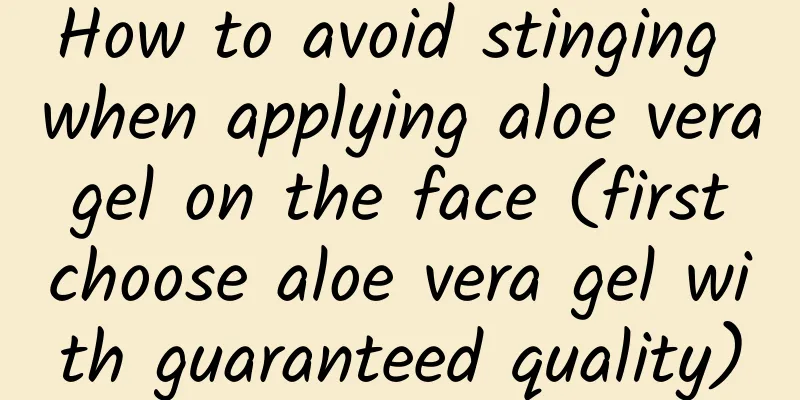 How to avoid stinging when applying aloe vera gel on the face (first choose aloe vera gel with guaranteed quality)