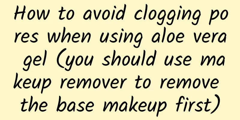 How to avoid clogging pores when using aloe vera gel (you should use makeup remover to remove the base makeup first)