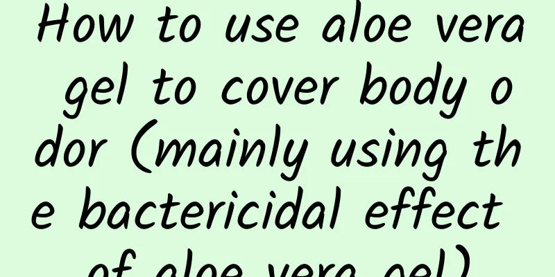 How to use aloe vera gel to cover body odor (mainly using the bactericidal effect of aloe vera gel)
