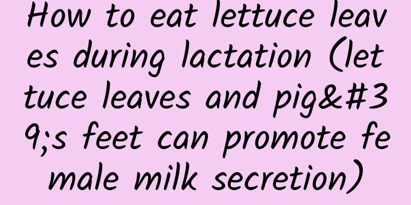 How to eat lettuce leaves during lactation (lettuce leaves and pig's feet can promote female milk secretion)