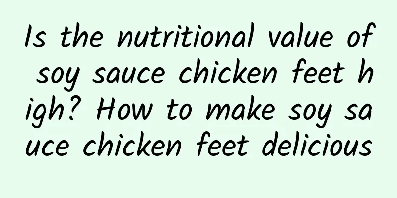 Is the nutritional value of soy sauce chicken feet high? How to make soy sauce chicken feet delicious