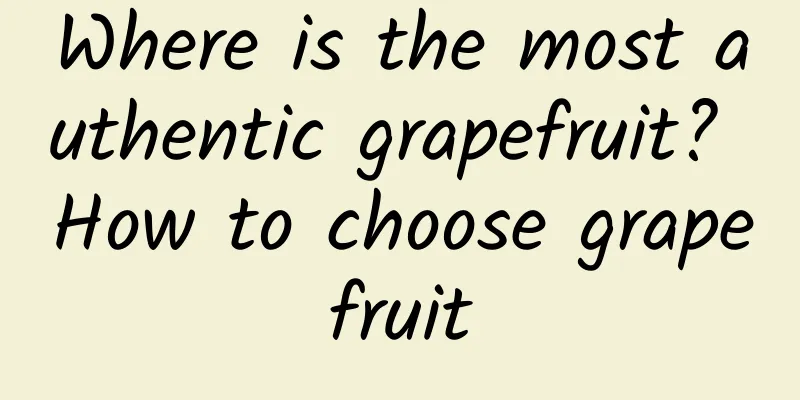 Where is the most authentic grapefruit? How to choose grapefruit