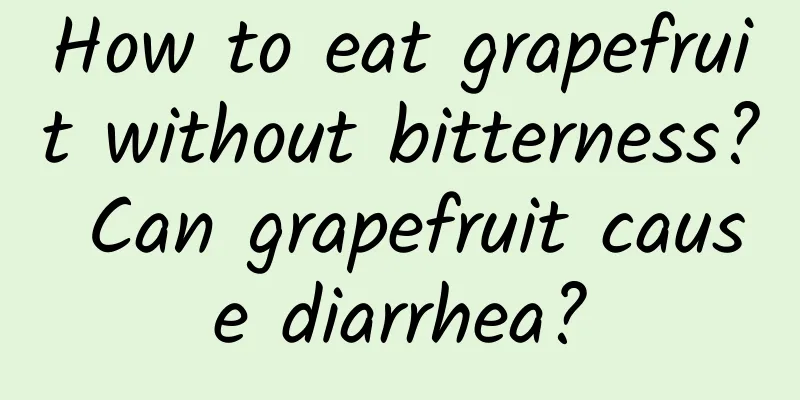 How to eat grapefruit without bitterness? Can grapefruit cause diarrhea?