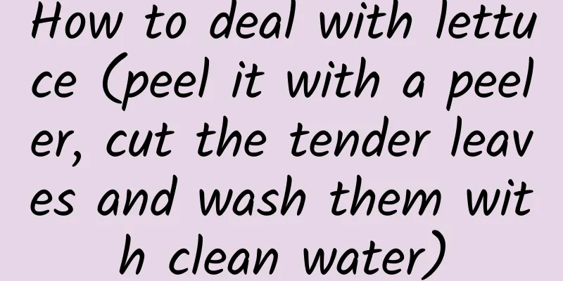 How to deal with lettuce (peel it with a peeler, cut the tender leaves and wash them with clean water)