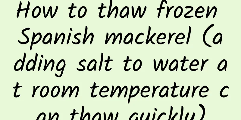 How to thaw frozen Spanish mackerel (adding salt to water at room temperature can thaw quickly)