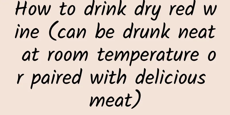 How to drink dry red wine (can be drunk neat at room temperature or paired with delicious meat)