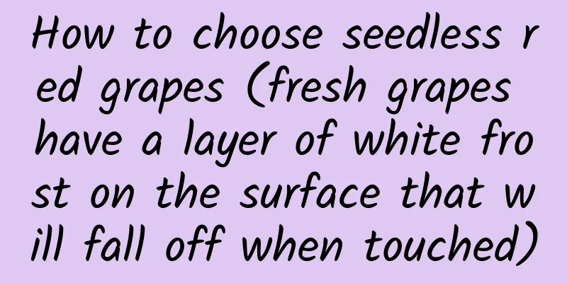 How to choose seedless red grapes (fresh grapes have a layer of white frost on the surface that will fall off when touched)