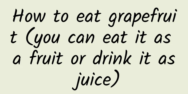 How to eat grapefruit (you can eat it as a fruit or drink it as juice)