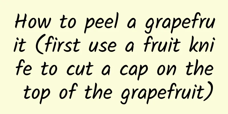How to peel a grapefruit (first use a fruit knife to cut a cap on the top of the grapefruit)