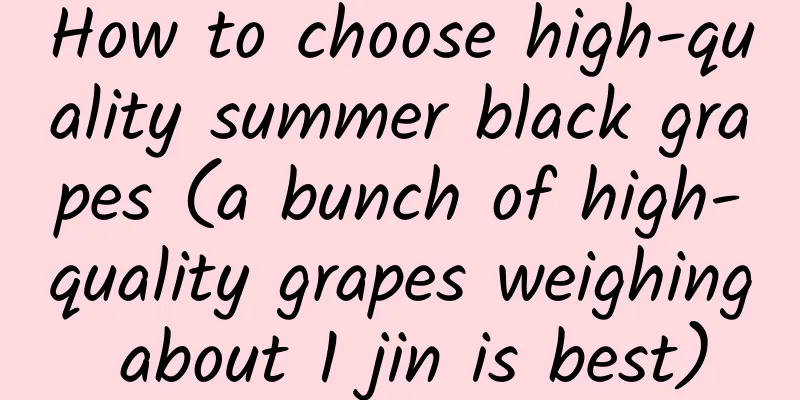 How to choose high-quality summer black grapes (a bunch of high-quality grapes weighing about 1 jin is best)