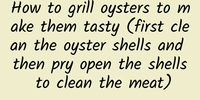 How to grill oysters to make them tasty (first clean the oyster shells and then pry open the shells to clean the meat)