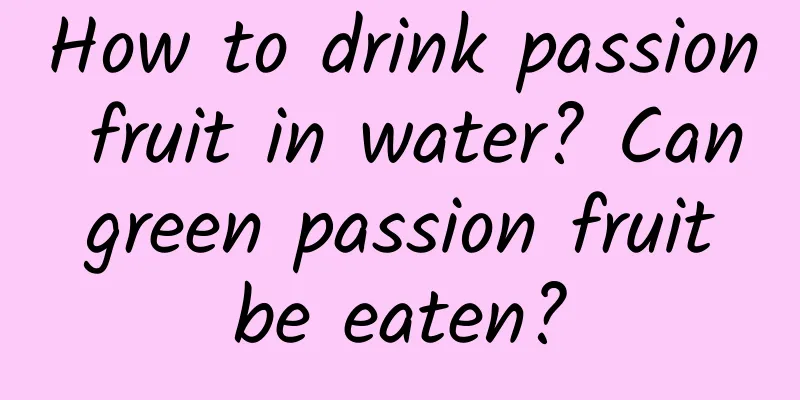 How to drink passion fruit in water? Can green passion fruit be eaten?